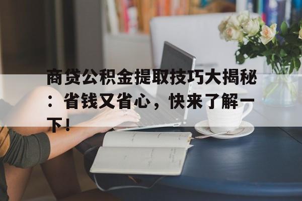 商贷公积金提取技巧大揭秘：省钱又省心，快来了解一下！