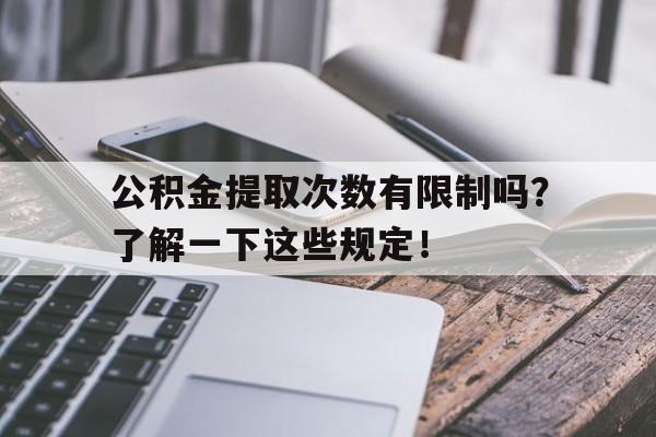 公积金提取次数有限制吗？了解一下这些规定！