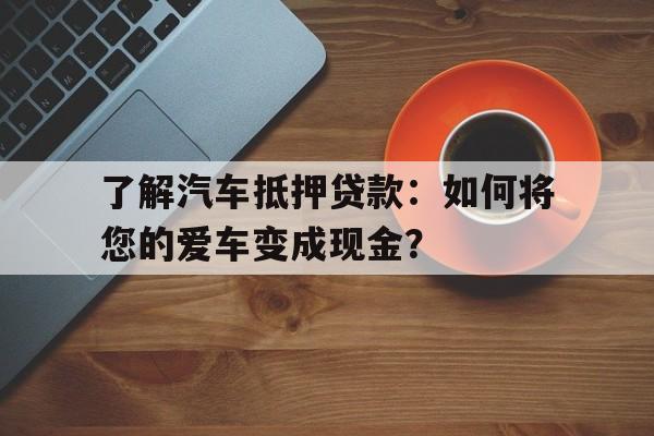 了解汽车抵押贷款：如何将您的爱车变成现金？