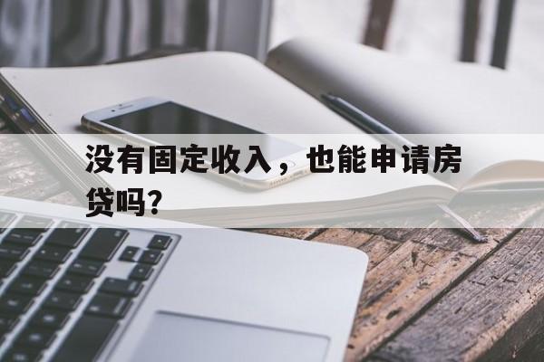 没有固定收入，也能申请房贷吗？