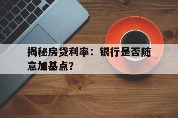 揭秘房贷利率：银行是否随意加基点？