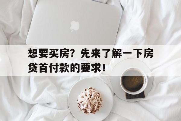 想要买房？先来了解一下房贷首付款的要求！