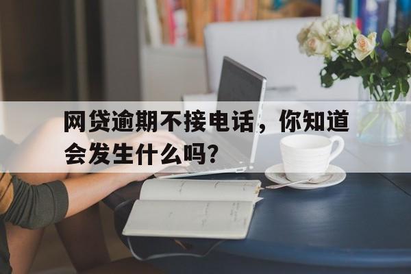 网贷逾期不接电话，你知道会发生什么吗？