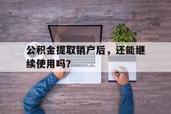 公积金提取销户后，还能继续使用吗？