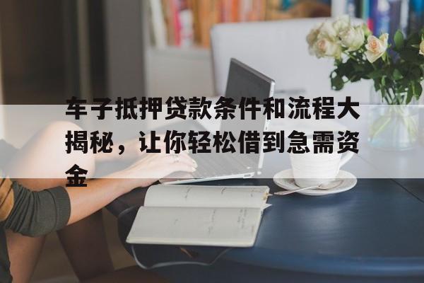 车子抵押贷款条件和流程大揭秘，让你轻松借到急需资金