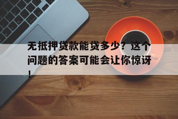 无抵押贷款能贷多少？这个问题的答案可能会让你惊讶！