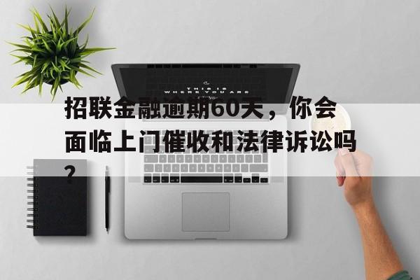 招联金融逾期60天，你会面临上门催收和法律诉讼吗？