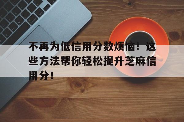 不再为低信用分数烦恼！这些方法帮你轻松提升芝麻信用分！