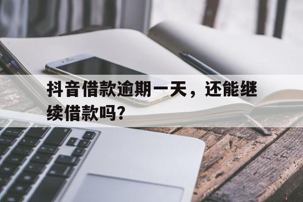 抖音借款逾期一天，还能继续借款吗？