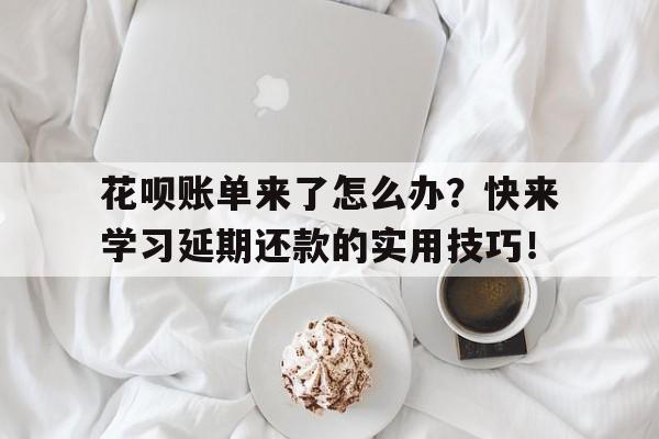 花呗账单来了怎么办？快来学习延期还款的实用技巧！