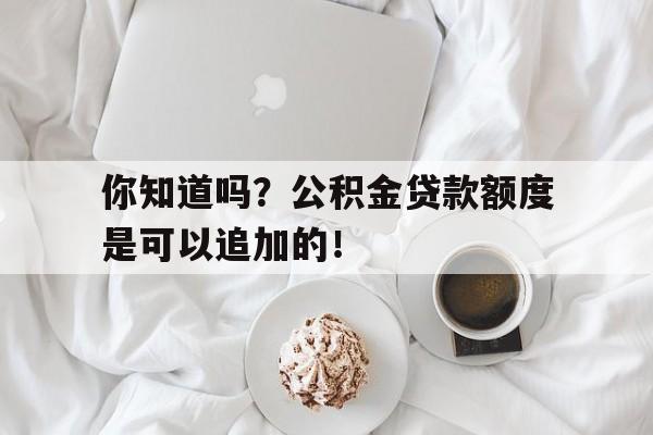 你知道吗？公积金贷款额度是可以追加的！