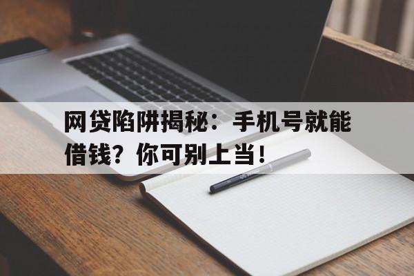 网贷陷阱揭秘：手机号就能借钱？你可别上当！