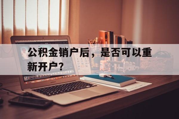 公积金销户后，是否可以重新开户？