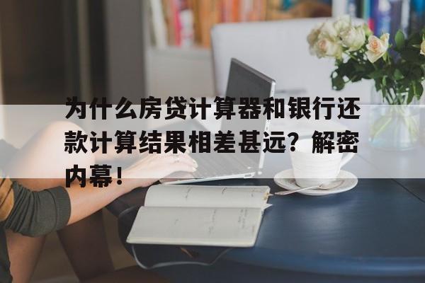 为什么房贷计算器和银行还款计算结果相差甚远？解密内幕！