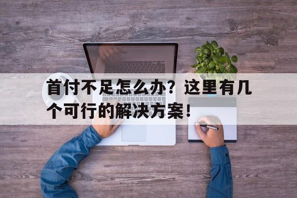 首付不足怎么办？这里有几个可行的解决方案！