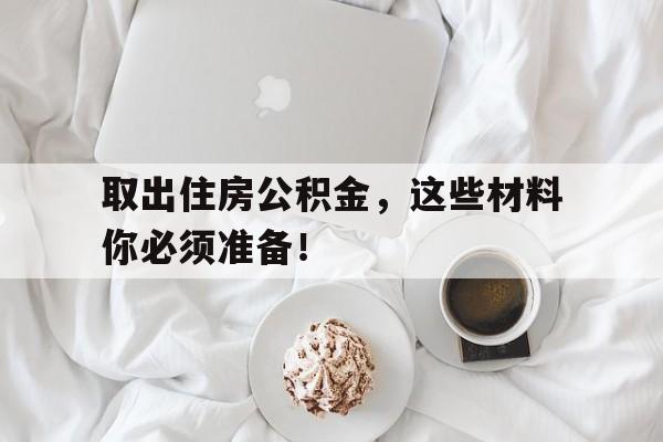 取出住房公积金，这些材料你必须准备！