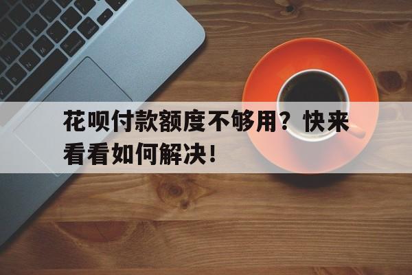 花呗付款额度不够用？快来看看如何解决！