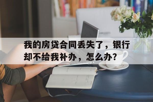 我的房贷合同丢失了，银行却不给我补办，怎么办？