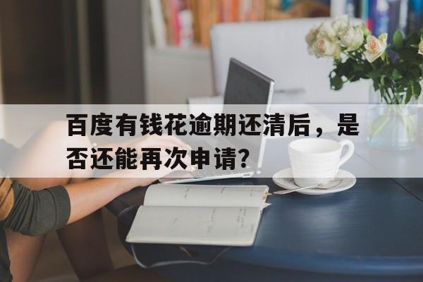 百度有钱花逾期还清后，是否还能再次申请？