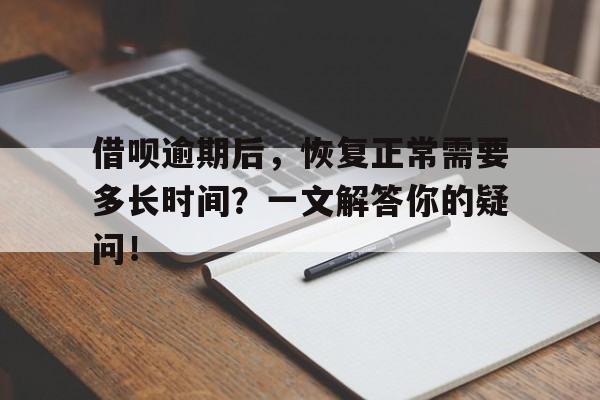 借呗逾期后，恢复正常需要多长时间？一文解答你的疑问！