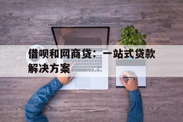 借呗和网商贷：一站式贷款解决方案