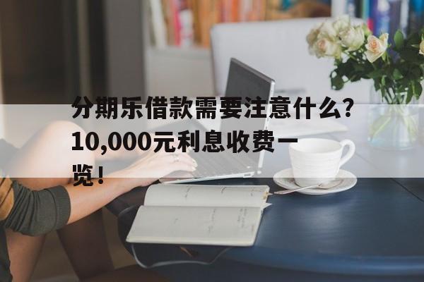 分期乐借款需要注意什么？10,000元利息收费一览！