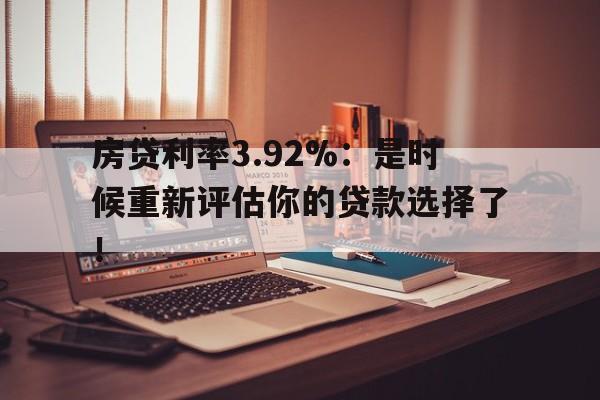 房贷利率3.92%：是时候重新评估你的贷款选择了！