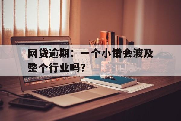 网贷逾期：一个小错会波及整个行业吗？