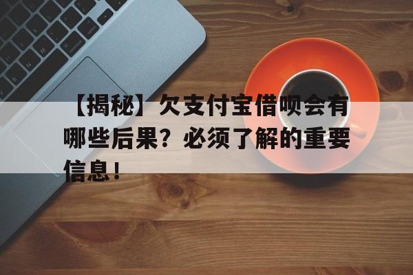 【揭秘】欠支付宝借呗会有哪些后果？必须了解的重要信息！