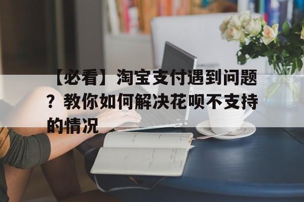 【必看】淘宝支付遇到问题？教你如何解决花呗不支持的情况