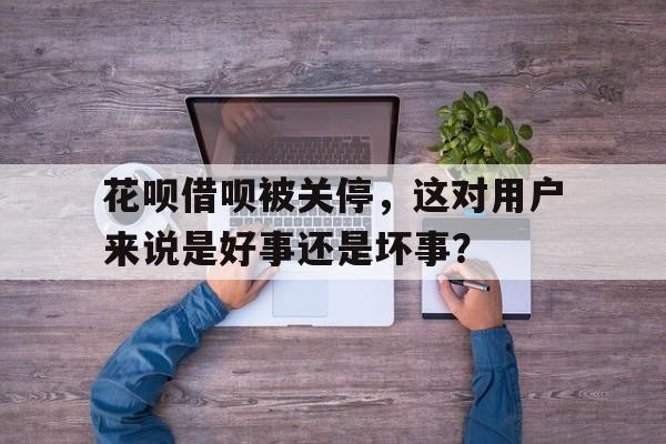 花呗借呗被关停，这对用户来说是好事还是坏事？