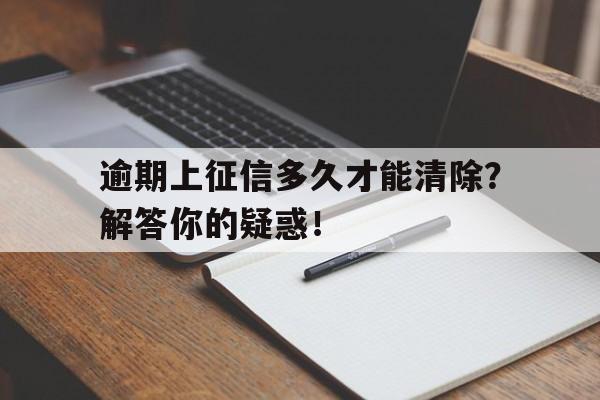 逾期上征信多久才能清除？解答你的疑惑！