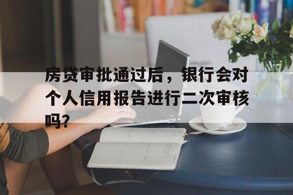 房贷审批通过后，银行会对个人信用报告进行二次审核吗？