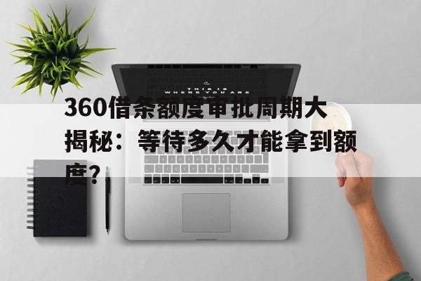 360借条额度审批周期大揭秘：等待多久才能拿到额度？