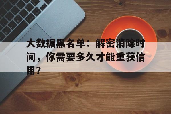 大数据黑名单：解密消除时间，你需要多久才能重获信用？