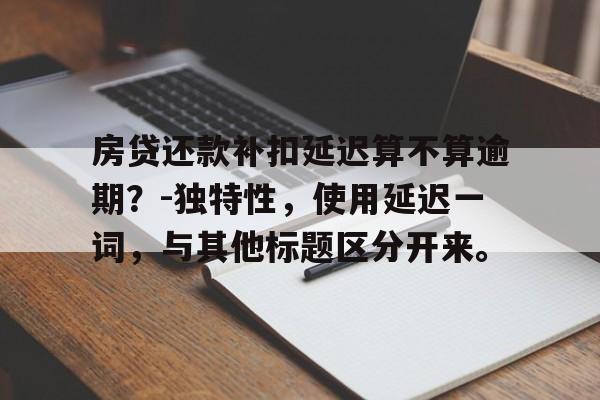 房贷还款补扣延迟算不算逾期？-独特性，使用延迟一词，与其他标题区分开来。