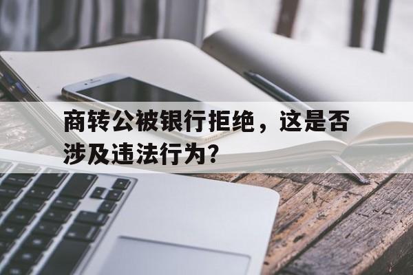 商转公被银行拒绝，这是否涉及违法行为？