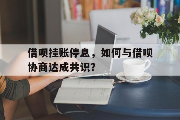 借呗挂账停息，如何与借呗协商达成共识？