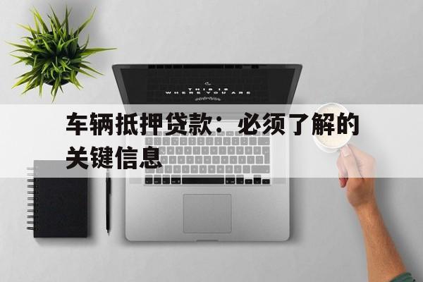 车辆抵押贷款：必须了解的关键信息