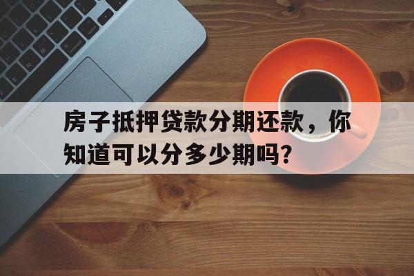 房子抵押贷款分期还款，你知道可以分多少期吗？