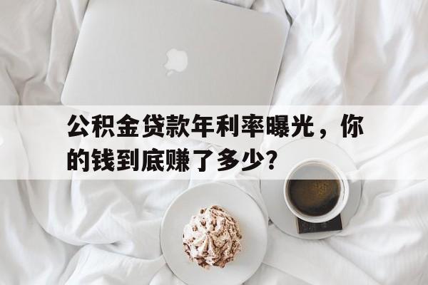 公积金贷款年利率曝光，你的钱到底赚了多少？