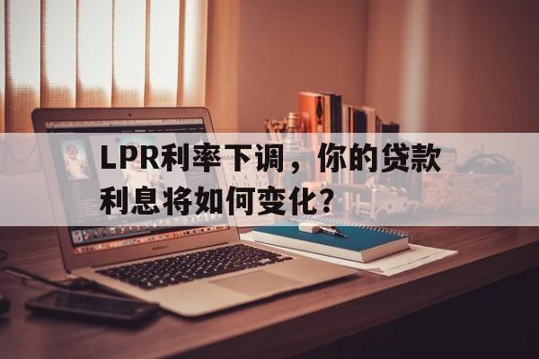 LPR利率下调，你的贷款利息将如何变化？