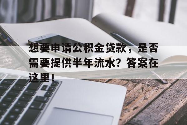 想要申请公积金贷款，是否需要提供半年流水？答案在这里！