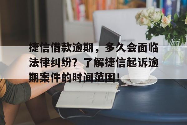 捷信借款逾期，多久会面临法律纠纷？了解捷信起诉逾期案件的时间范围！