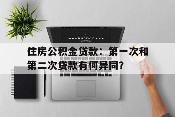 住房公积金贷款：第一次和第二次贷款有何异同？