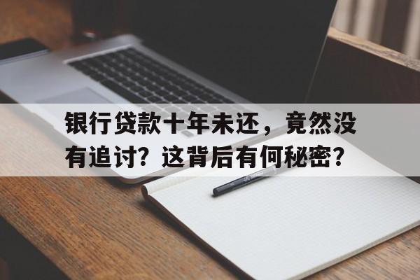 银行贷款十年未还，竟然没有追讨？这背后有何秘密？