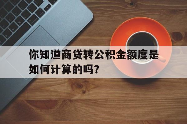 你知道商贷转公积金额度是如何计算的吗？