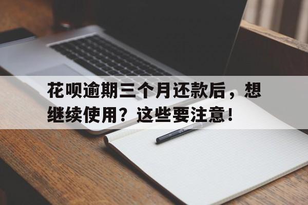 花呗逾期三个月还款后，想继续使用？这些要注意！