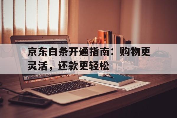 京东白条开通指南：购物更灵活，还款更轻松