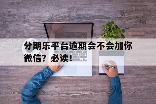 分期乐平台逾期会不会加你微信？必读！